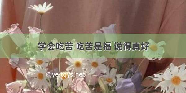 学会吃苦 吃苦是福 说得真好