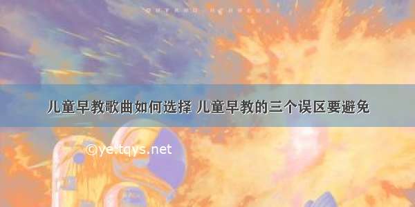 儿童早教歌曲如何选择 儿童早教的三个误区要避免