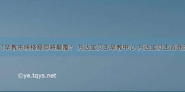 天门早教市场格局即将颠覆？ 万达宝贝王早教中心 万达宝贝王首登天门