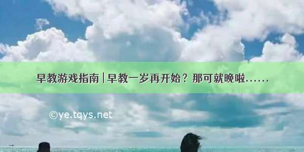 早教游戏指南 | 早教一岁再开始？那可就晚啦......