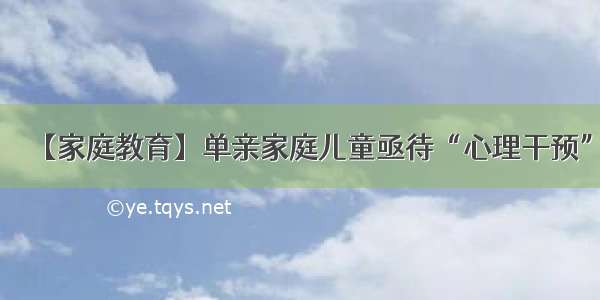 【家庭教育】单亲家庭儿童亟待“心理干预”