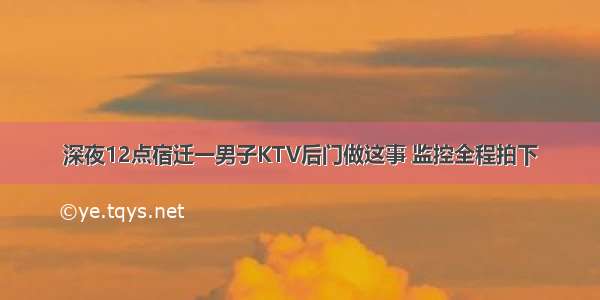 深夜12点宿迁一男子KTV后门做这事 监控全程拍下