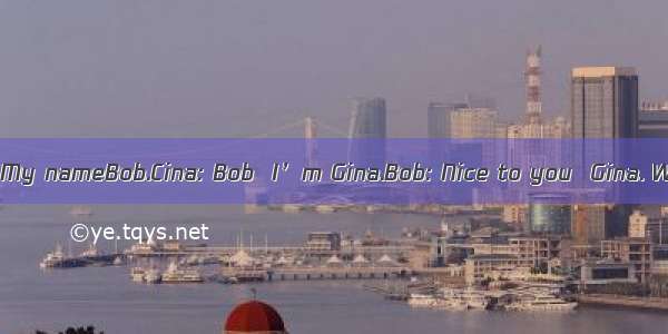 Bob: Good morning ! My nameBob.Cina: Bob  I’m Gina.Bob: Nice to you  Gina. What’s your nam