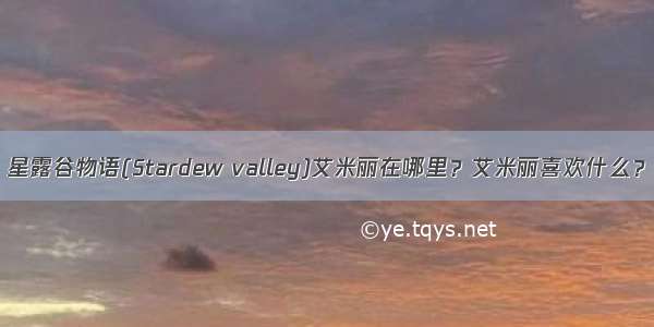 星露谷物语(Stardew valley)艾米丽在哪里？艾米丽喜欢什么？