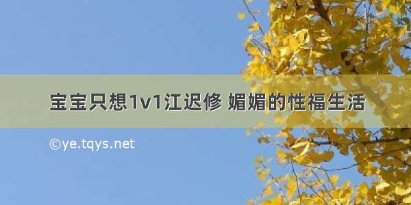 宝宝只想1v1江迟修 媚媚的性福生活