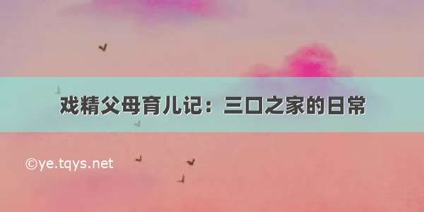 戏精父母育儿记：三口之家的日常