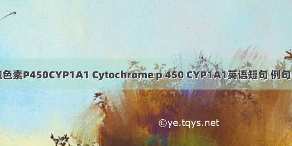 细胞色素P450CYP1A1 Cytochrome p 450 CYP1A1英语短句 例句大全