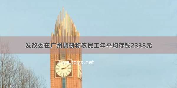 发改委在广州调研称农民工年平均存钱2338元