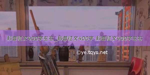 科普征文400字左右_科普征文400字 科普征文400字左右