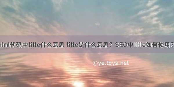 html代码中title什么意思 title是什么意思？SEO中title如何使用？