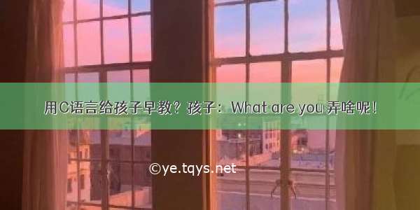 用C语言给孩子早教？孩子：What are you 弄啥呢！