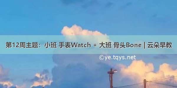 第12周主题：小班 手表Watch + 大班 骨头Bone | 云朵早教