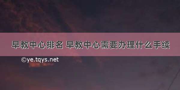 早教中心排名 早教中心需要办理什么手续