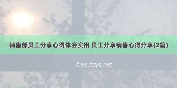 销售部员工分享心得体会实用 员工分享销售心得分享(2篇)