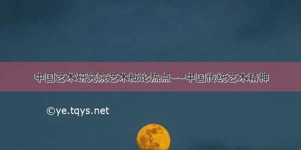 中国艺术研究院艺术概论热点——中国传统艺术精神