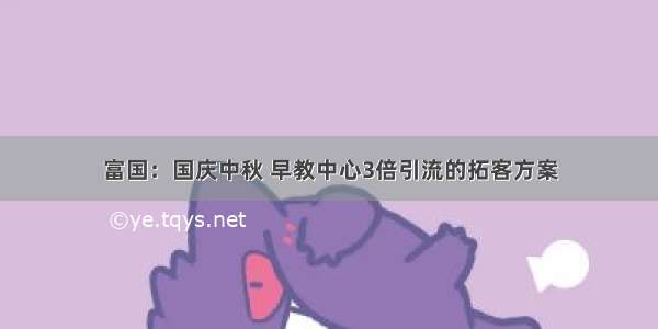 富国：国庆中秋 早教中心3倍引流的拓客方案