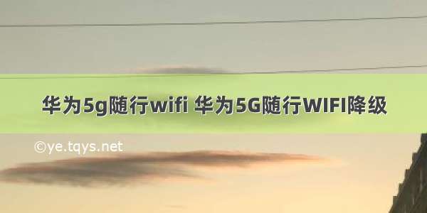 华为5g随行wifi 华为5G随行WIFI降级