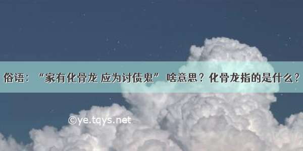 俗语：“家有化骨龙 应为讨债鬼” 啥意思？化骨龙指的是什么？