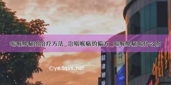 咽喉肿痛的治疗方法_治咽喉痛的偏方_咽喉肿痛喝什么茶