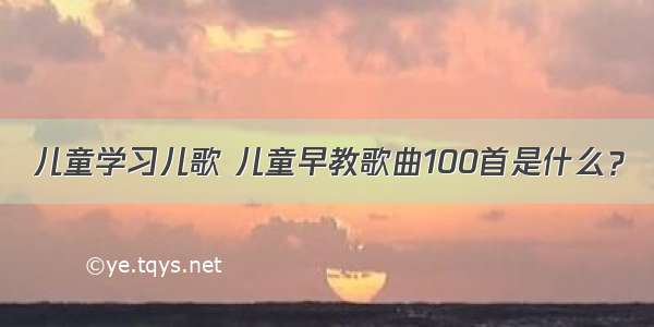 儿童学习儿歌 儿童早教歌曲100首是什么？