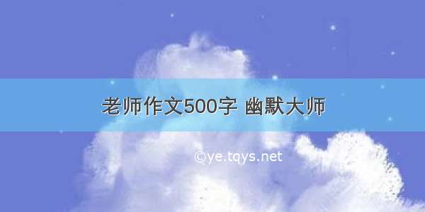 老师作文500字 幽默大师