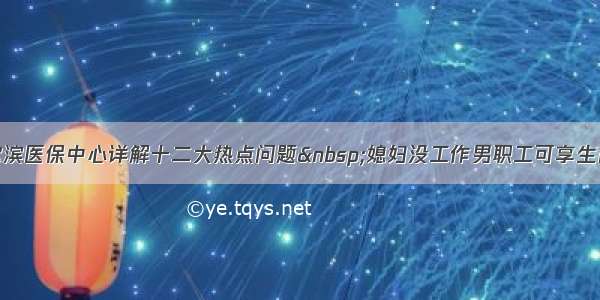 哈尔滨医保中心详解十二大热点问题 媳妇没工作男职工可享生育险