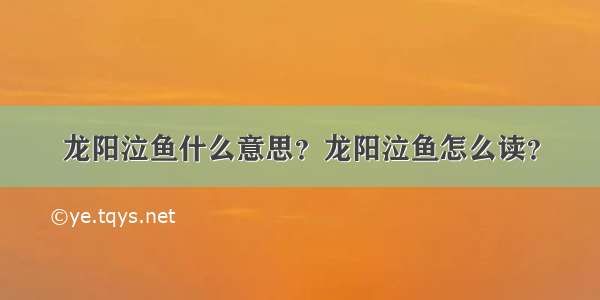 龙阳泣鱼什么意思？龙阳泣鱼怎么读？