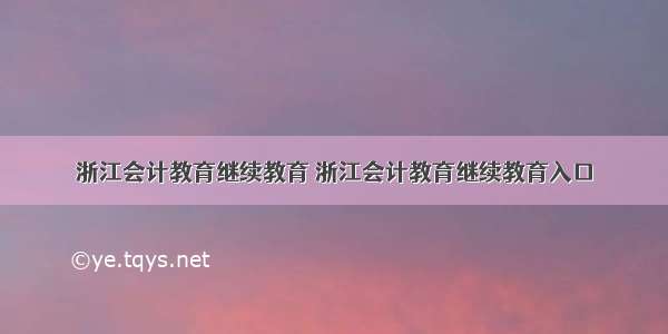 浙江会计教育继续教育 浙江会计教育继续教育入口