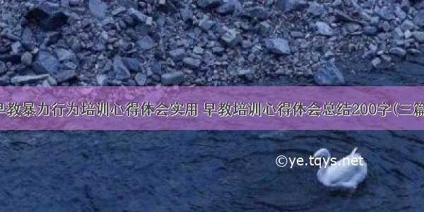 早教暴力行为培训心得体会实用 早教培训心得体会总结200字(三篇)