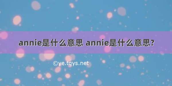 annie是什么意思 annie是什么意思?