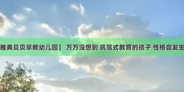 【庆安县雅典贝贝早教幼儿园】 万万没想到 吼骂式教育的孩子 性格会发生多大变化？