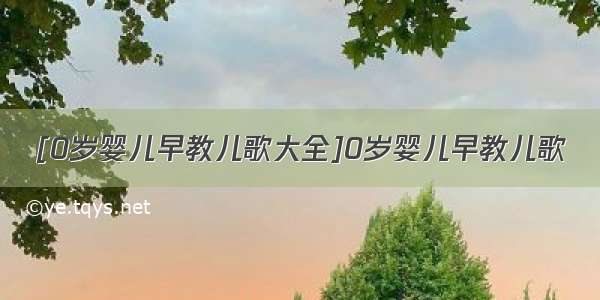 [0岁婴儿早教儿歌大全]0岁婴儿早教儿歌