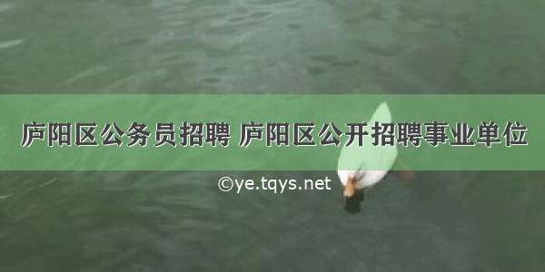 庐阳区公务员招聘 庐阳区公开招聘事业单位