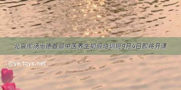 北京御汤尚德首届中医养生初级培训班9月4日即将开课