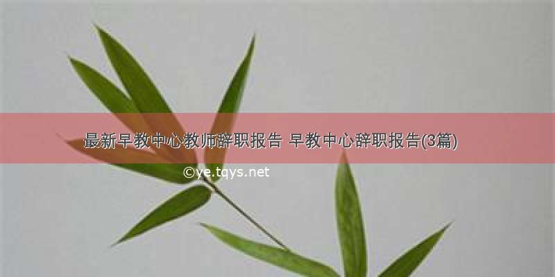 最新早教中心教师辞职报告 早教中心辞职报告(3篇)