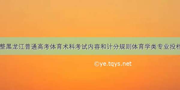 自调整黑龙江普通高考体育术科考试内容和计分规则体育学类专业投档模式