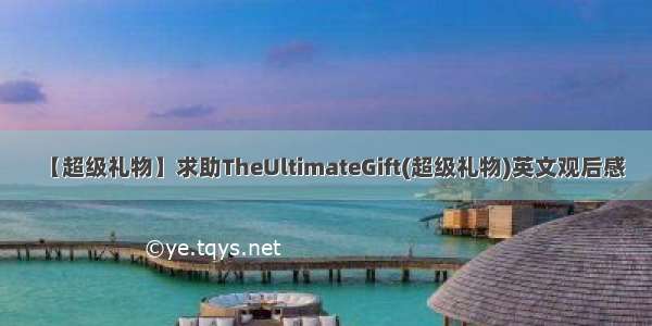 【超级礼物】求助TheUltimateGift(超级礼物)英文观后感