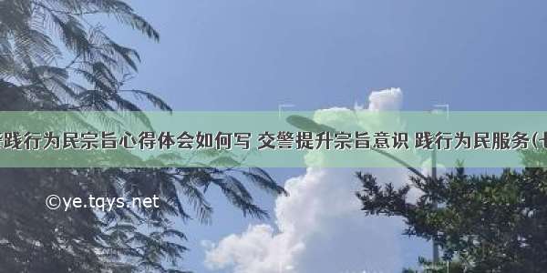 交警践行为民宗旨心得体会如何写 交警提升宗旨意识 践行为民服务(七篇)