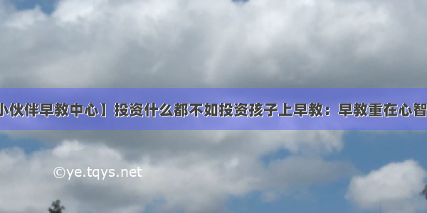 【小伙伴早教中心】投资什么都不如投资孩子上早教：早教重在心智培养