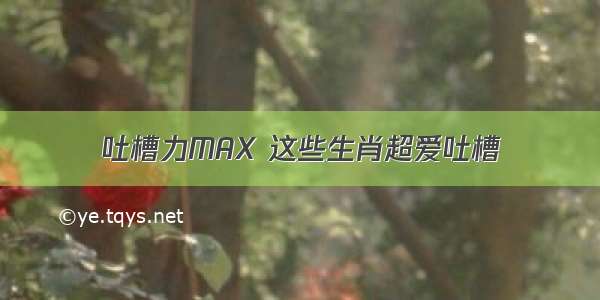 吐槽力MAX 这些生肖超爱吐槽