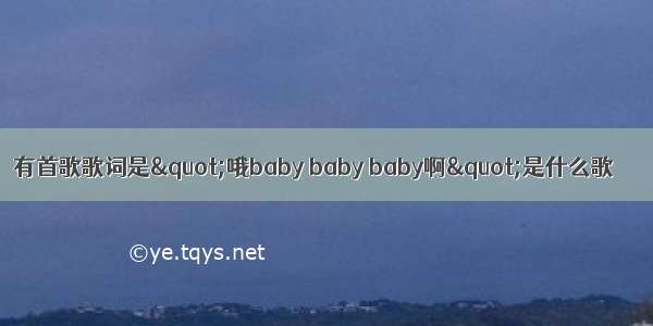 有首歌歌词是"哦baby baby baby啊"是什么歌