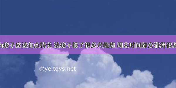 王女士认为孩子应该有点特长 给孩子报了很多兴趣班 周末时间都安排得很满 而王女士