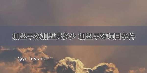 加盟早教加盟费多少 加盟早教项目条件