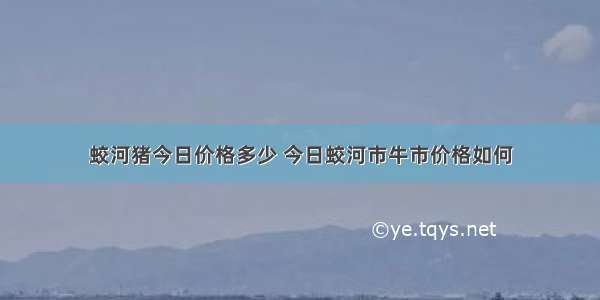 蛟河猪今日价格多少 今日蛟河市牛市价格如何