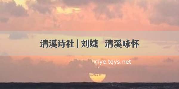 清溪诗社 | 刘婕• 清溪咏怀