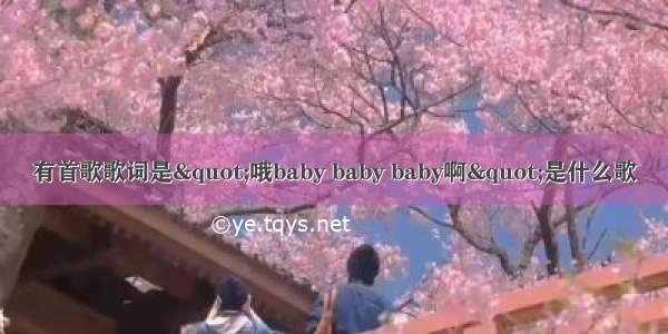 有首歌歌词是"哦baby baby baby啊"是什么歌