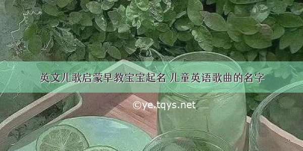 英文儿歌启蒙早教宝宝起名 儿童英语歌曲的名字