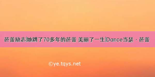 芭蕾励志|她跳了70多年的芭蕾 美丽了一生|Dance当瑟·芭蕾