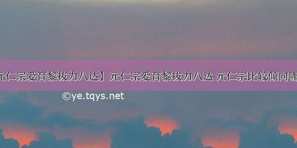 【元仁宗爱育黎拔力八达】元仁宗爱育黎拔力八达 元仁宗比较倾向哪一派