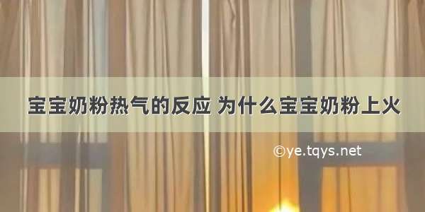 宝宝奶粉热气的反应 为什么宝宝奶粉上火